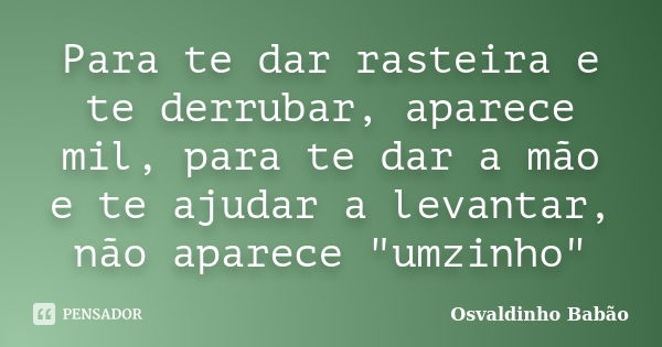 Para te dar rasteira e te derrubar, aparece mil, para te dar a mão e te ajudar a levantar, não aparece "umzinho"... Frase de Osvaldinho Babão.