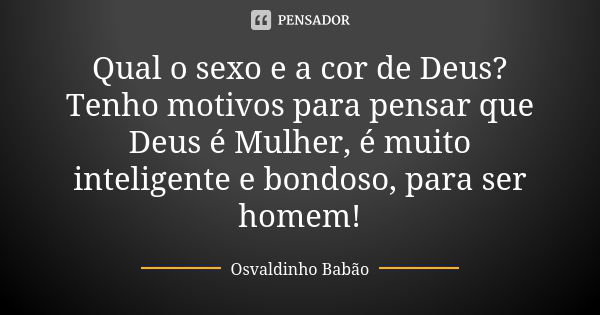 Qual o sexo e a cor de Deus? Tenho motivos para pensar que Deus é Mulher, é muito inteligente e bondoso, para ser homem!... Frase de Osvaldinho Babão.