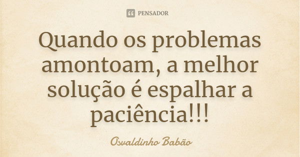 Quando os problemas amontoam, a melhor solução é espalhar a paciência!!!... Frase de Osvaldinho Babão.