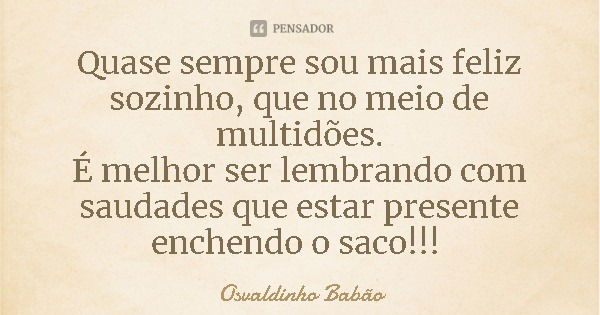 Quase sempre sou mais feliz sozinho, que no meio de multidões.
É melhor ser lembrando com saudades que estar presente enchendo o saco!!!... Frase de Osvaldinho Babão.