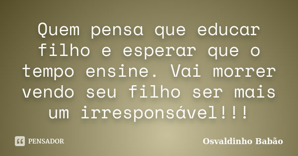 Quem pensa que educar filho e esperar que o tempo ensine. Vai morrer vendo seu filho ser mais um irresponsável!!!... Frase de Osvaldinho Babão.