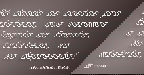 Só dando as costas pra tristeza, que veremos a alegria de frente. Xo tristeza, xo miséria, xo depressão!... Frase de Osvaldinho Babão.