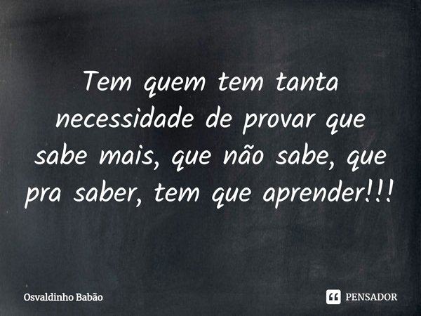 ⁠Tem quem tem tanta necessidade de provar que sabe mais, que não sabe, que pra saber, tem que aprender!!!... Frase de Osvaldinho Babão.