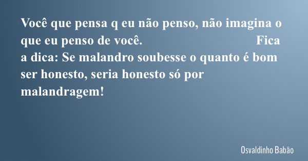 Você que pensa q eu não penso, não imagina o que eu penso de você. Fica a dica: Se malandro soubesse o quanto é bom ser honesto, seria honesto só por malandrage... Frase de Osvaldinho Babão.