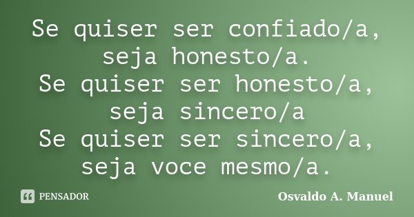 Se quiser ser confiado/a, seja honesto/a. Se quiser ser honesto/a, seja sincero/a Se quiser ser sincero/a, seja voce mesmo/a.... Frase de Osvaldo A. Manuel.