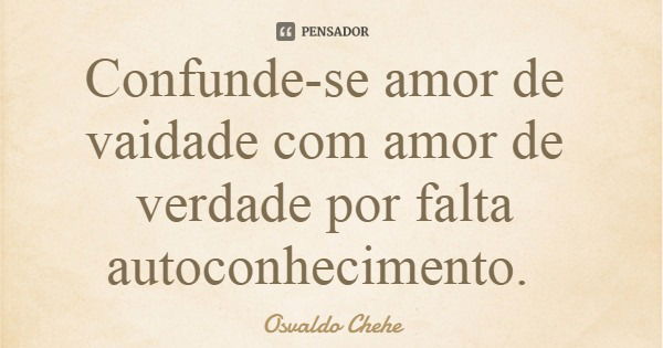 Confunde-se amor de vaidade com amor de verdade por falta autoconhecimento.... Frase de Osvaldo Chehe.