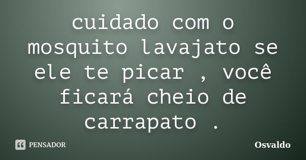 cuidado com o mosquito lavajato se ele te picar , você ficará cheio de carrapato .... Frase de Osvaldo.