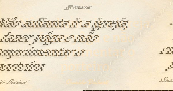 Nâo adianta ir a igreja, fazer yôga e não cumprimentar o porteiro.... Frase de Osvaldo Daibert.