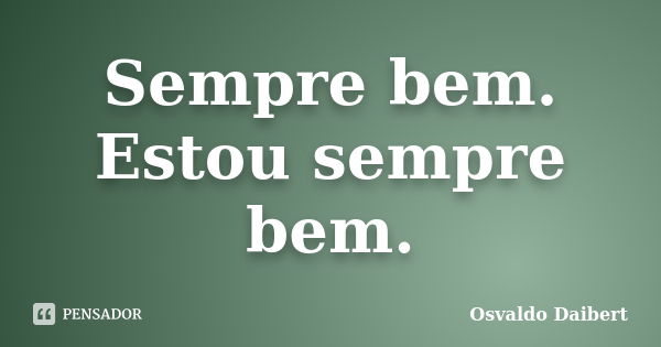 Sempre bem. Estou sempre bem.... Frase de Osvaldo Daibert.