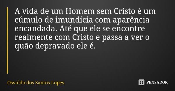 A vida de um Homem sem Cristo é um cúmulo de imundícia com aparência encandada. Até que ele se encontre realmente com Cristo e passa a ver o quão depravado ele ... Frase de Osvaldo dos Santos Lopes.