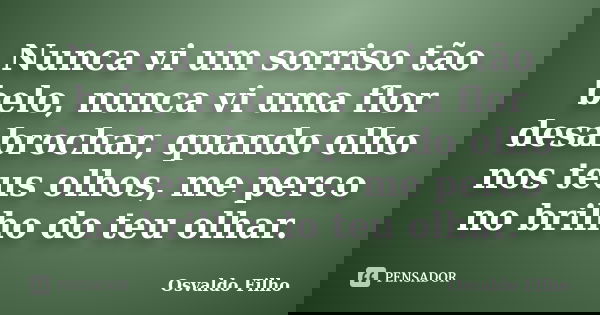 Nunca vi um sorriso tão belo, nunca vi uma flor desabrochar, quando olho nos teus olhos, me perco no brilho do teu olhar.... Frase de Osvaldo Filho.