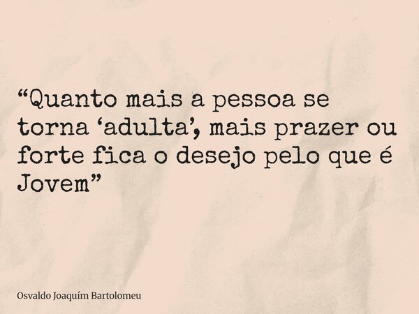 “Quanto mais a pessoa se torna ‘adulta’, mais prazer ou forte fica o desejo pelo que é Jovem”⁠... Frase de Osvaldo Joaquím Bartolomeu.