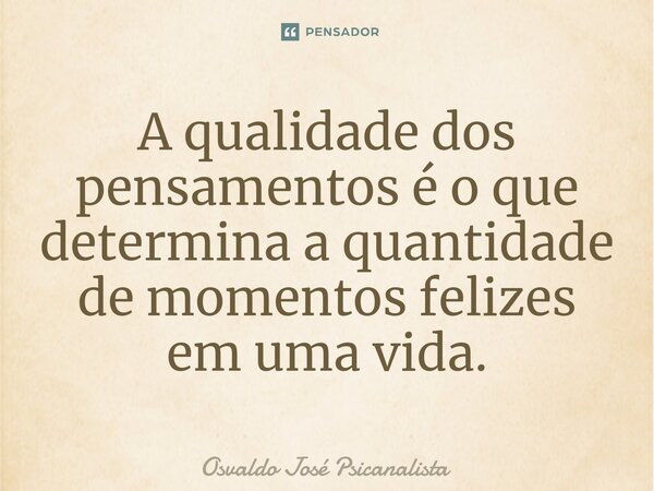⁠A qualidade dos pensamentos é o que determina a quantidade de momentos felizes em uma vida.... Frase de Osvaldo José Psicanalista.