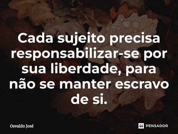 ⁠Cada sujeito precisa responsabilizar-se por sua liberdade, para não se manter escravo de si.... Frase de Osvaldo José.