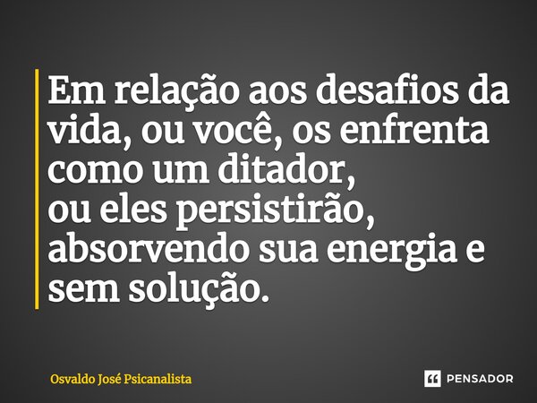 ⁠Em relação aos desafios da vida, ou você, os enfrenta como um ditador, ou eles persistirão, absorvendo sua energia e sem solução.... Frase de Osvaldo José Psicanalista.