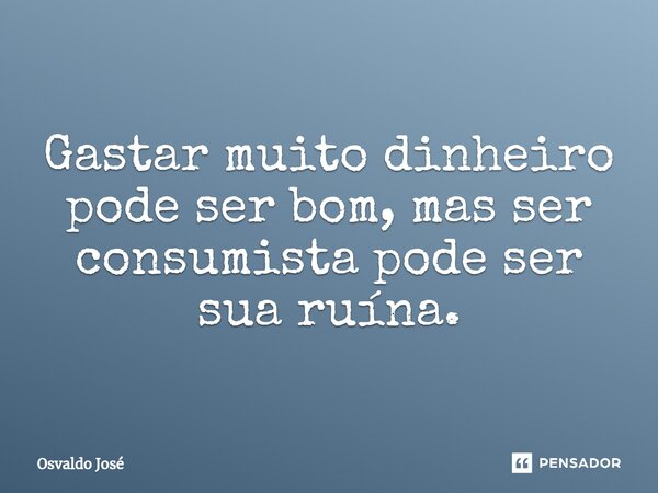 ⁠Gastar muito dinheiro pode ser bom, mas ser consumista pode ser sua ruína.... Frase de Osvaldo José.