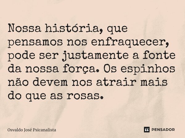 ⁠Nossa história, que pensamos nos enfraquecer, pode ser justamente a fonte da nossa força. Os espinhos não devem nos atrair mais do que as rosas.... Frase de Osvaldo José Psicanalista.