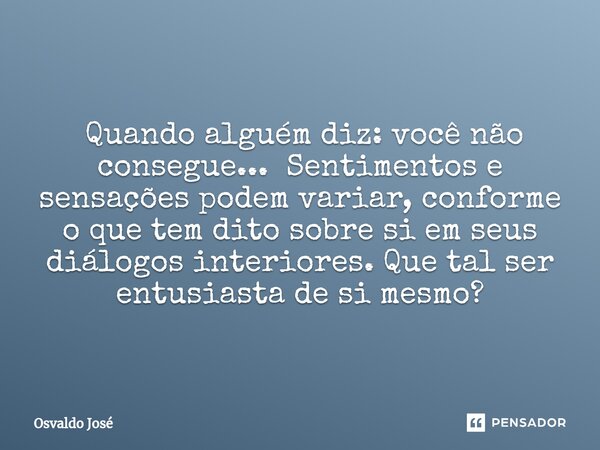 ⁠ Quando alguém diz: você não consegue... Sentimentos e sensações podem variar, conforme o que tem dito sobre si em seus diálogos interiores. Que tal ser entusi... Frase de Osvaldo José.