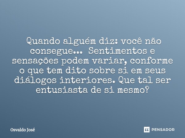 ⁠ Quando alguém diz: você não consegue... Sentimentos e sensações podem variar, conforme o que tem dito sobre si em seus diálogos interiores. Que tal ser entusi... Frase de Osvaldo José.