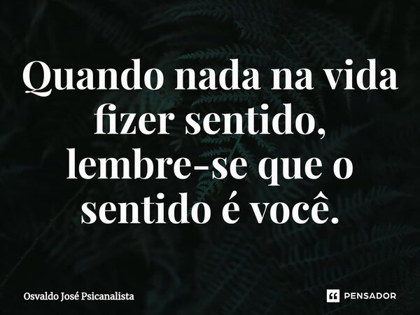 ⁠Quando nada na vida fizer sentido, lembre-se que o sentido é você.... Frase de Osvaldo José Psicanalista.