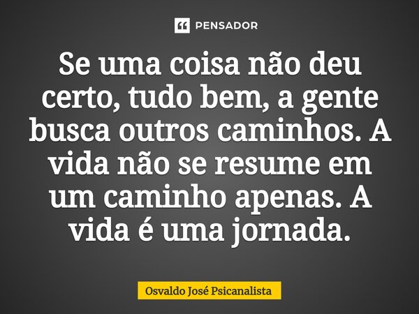 ⁠Se uma coisa não deu certo, tudo bem, a gente busca outros caminhos. A vida não se resume em um caminho apenas. A vida é uma jornada.... Frase de Osvaldo José Psicanalista.