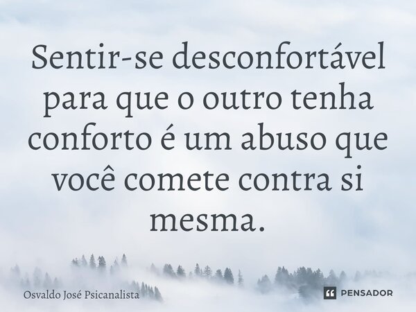 ⁠Sentir-se desconfortável para que o outro tenha conforto é um abuso que você comete contra si mesma.... Frase de Osvaldo José Psicanalista.