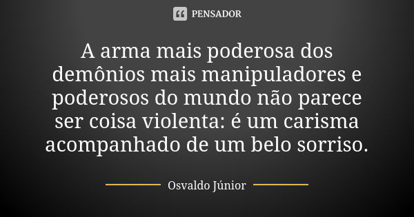 A arma mais poderosa dos demônios mais manipuladores e poderosos do mundo não parece ser coisa violenta: é um carisma acompanhado de um belo sorriso.... Frase de Osvaldo Júnior.