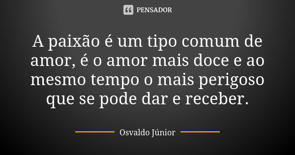 A paixão é um tipo comum de amor, é o amor mais doce e ao mesmo tempo o mais perigoso que se pode dar e receber.... Frase de Osvaldo Júnior.