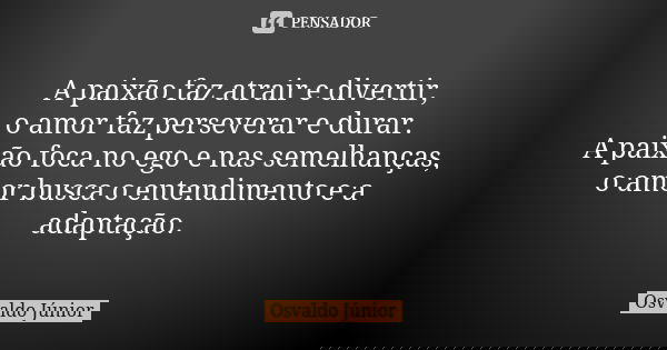 A paixão faz atrair e divertir, o amor faz perseverar e durar. A paixão foca no ego e nas semelhanças, o amor busca o entendimento e a adaptação.... Frase de Osvaldo Júnior.