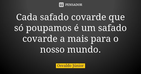 Cada safado covarde que só poupamos é um safado covarde a mais para o nosso mundo.... Frase de Osvaldo Júnior.