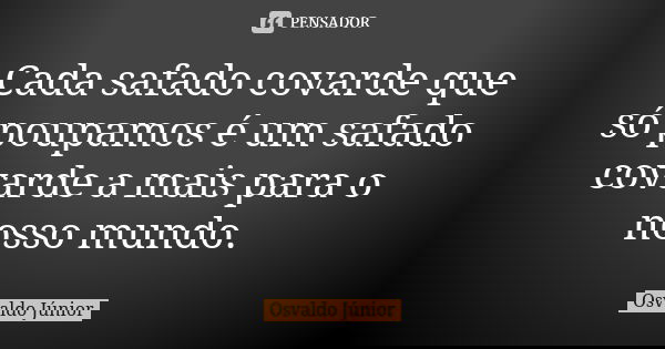 Cada safado covarde que só poupamos é um safado covarde a mais para o nosso mundo.... Frase de Osvaldo Júnior.