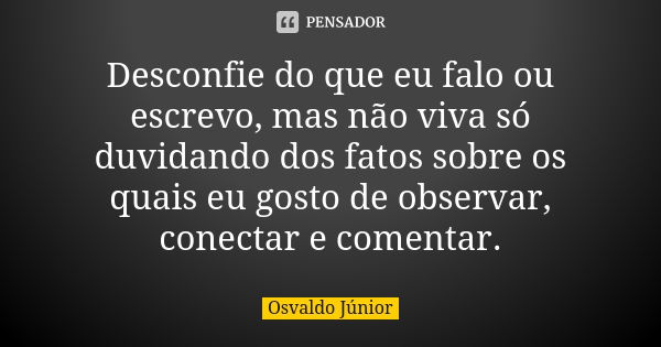 Desconfie do que eu falo ou escrevo, mas não viva só duvidando dos fatos sobre os quais eu gosto de observar, conectar e comentar.... Frase de Osvaldo Júnior.