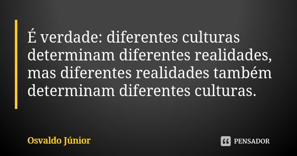 É verdade: diferentes culturas determinam diferentes realidades, mas diferentes realidades também determinam diferentes culturas.... Frase de Osvaldo Júnior.