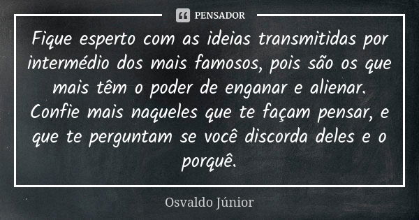 Fique esperto com as ideias transmitidas por intermédio dos mais famosos, pois são os que mais têm o poder de enganar e alienar. Confie mais naqueles que te faç... Frase de Osvaldo Júnior.