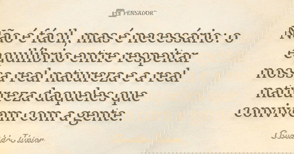 Não é fácil, mas é necessário: o equilíbrio entre respeitar nossa real natureza e a real natureza daqueles que convivem com a gente.... Frase de Osvaldo Júnior.