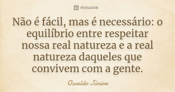 Não é fácil, mas é necessário: o equilíbrio entre respeitar nossa real natureza e a real natureza daqueles que convivem com a gente.... Frase de Osvaldo Júnior.