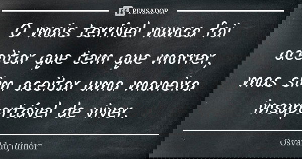 O mais terrível nunca foi aceitar que tem que morrer, mas sim aceitar uma maneira insuportável de viver.... Frase de Osvaldo Júnior.