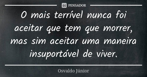 O mais terrível nunca foi aceitar que tem que morrer, mas sim aceitar uma maneira insuportável de viver.... Frase de Osvaldo Júnior.