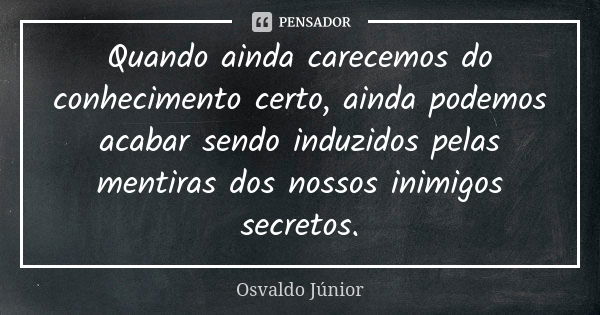 Quando ainda carecemos do conhecimento certo, ainda podemos acabar sendo induzidos pelas mentiras dos nossos inimigos secretos.... Frase de Osvaldo Júnior.