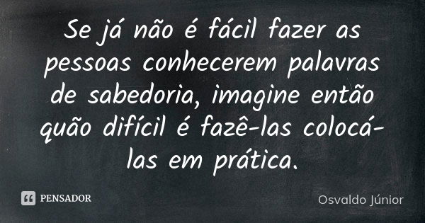 Se já não é fácil fazer as pessoas conhecerem palavras de sabedoria, imagine então quão difícil é fazê-las colocá-las em prática.... Frase de Osvaldo Júnior.