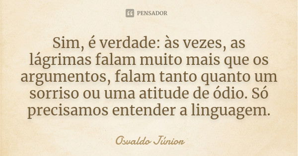 Sim, é verdade: às vezes, as lágrimas falam muito mais que os argumentos, falam tanto quanto um sorriso ou uma atitude de ódio. Só precisamos entender a linguag... Frase de Osvaldo Júnior.