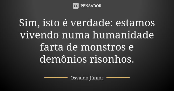 Sim, isto é verdade: estamos vivendo numa humanidade farta de monstros e demônios risonhos.... Frase de Osvaldo Júnior.