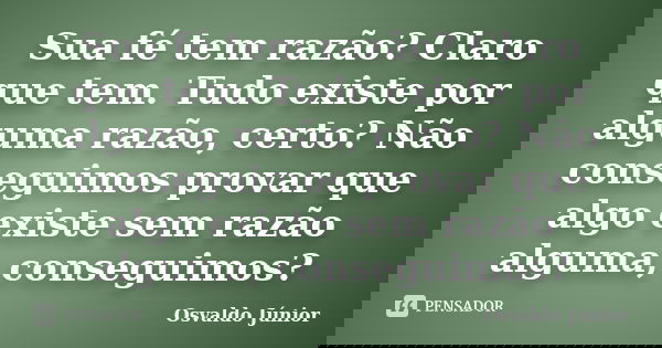 Sua fé tem razão? Claro que tem. Tudo existe por alguma razão, certo? Não conseguimos provar que algo existe sem razão alguma, conseguimos?... Frase de Osvaldo Júnior.