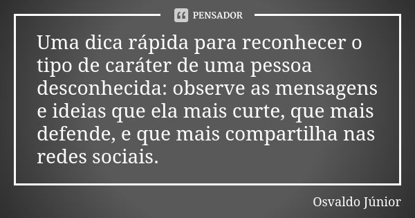 Uma dica rápida para reconhecer o tipo de caráter de uma pessoa desconhecida: observe as mensagens e ideias que ela mais curte, que mais defende, e que mais com... Frase de Osvaldo Júnior.