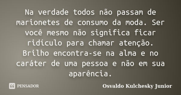 Na verdade todos não passam de marionetes de consumo da moda. Ser você mesmo não significa ficar ridículo para chamar atenção. Brilho encontra-se na alma e no c... Frase de Osvaldo Kulchesky Junior.