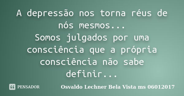 A depressão nos torna réus de nós mesmos... Somos julgados por uma consciência que a própria consciência não sabe definir...... Frase de Osvaldo Lechner Bela Vista ms 06012017.