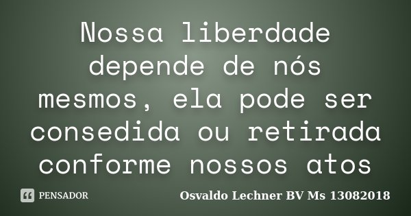 Nossa liberdade depende de nós mesmos, ela pode ser consedida ou retirada conforme nossos atos... Frase de Osvaldo Lechner BV Ms 13082018.