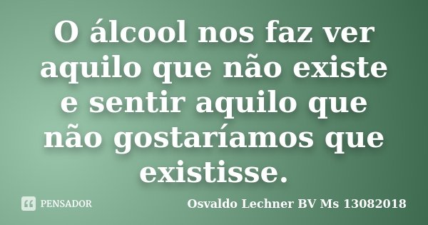 O álcool nos faz ver aquilo que não existe e sentir aquilo que não gostaríamos que existisse.... Frase de Osvaldo Lechner BV Ms 13082018.
