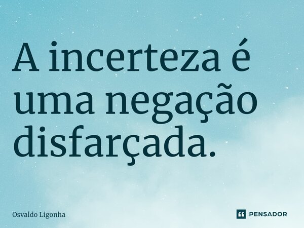 ⁠A incerteza é uma negação disfarçada.... Frase de Osvaldo Ligonha.