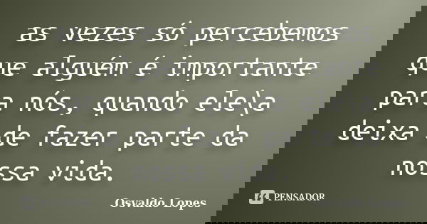 as vezes só percebemos que alguém é importante para nós, quando ele\a deixa de fazer parte da nossa vida.... Frase de Osvaldo Lopes.